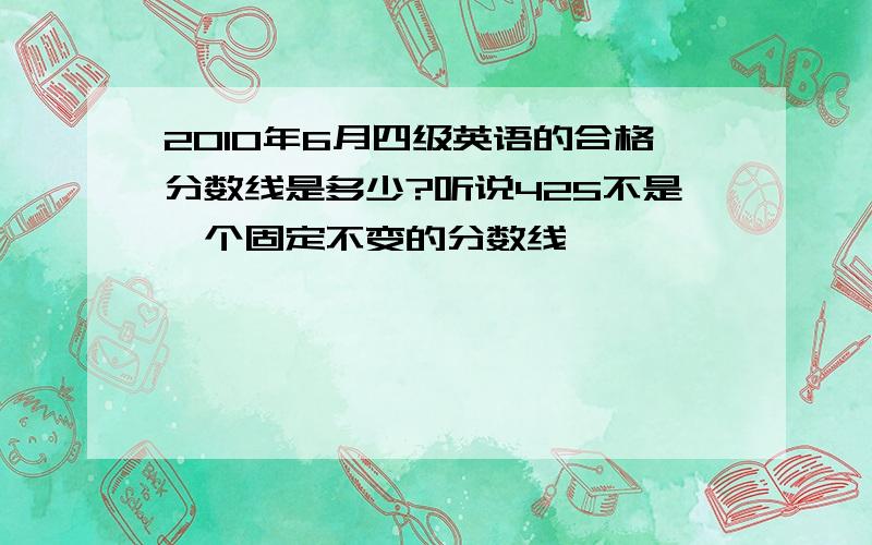 2010年6月四级英语的合格分数线是多少?听说425不是一个固定不变的分数线