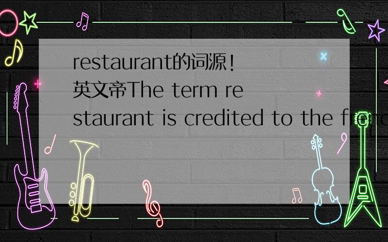 restaurant的词源!英文帝The term restaurant is credited to the french from the 19th century,as it relates to the restorative nature of the bouillons that were once served in them.请翻译