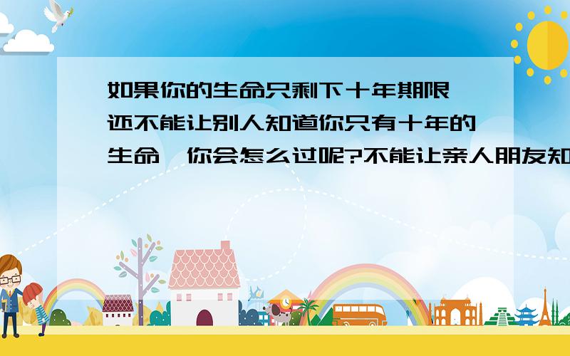 如果你的生命只剩下十年期限,还不能让别人知道你只有十年的生命,你会怎么过呢?不能让亲人朋友知道