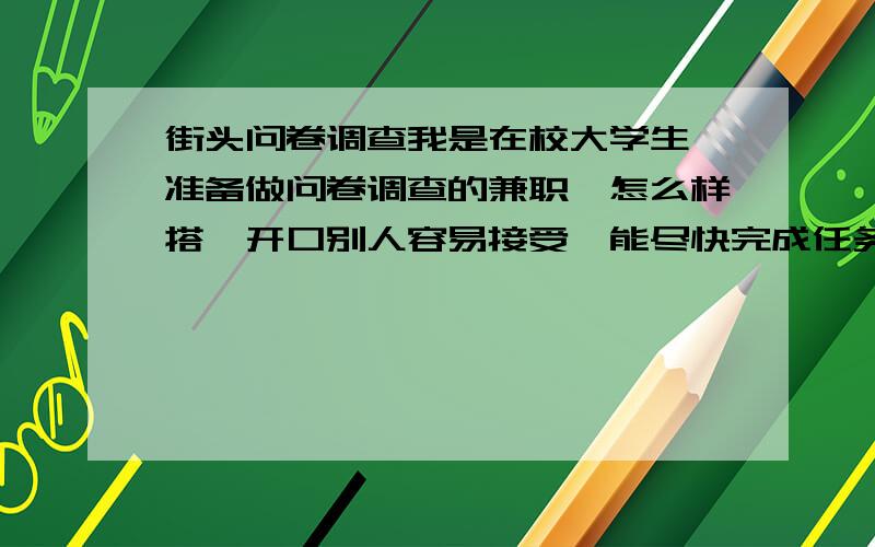 街头问卷调查我是在校大学生,准备做问卷调查的兼职,怎么样搭讪开口别人容易接受,能尽快完成任务?