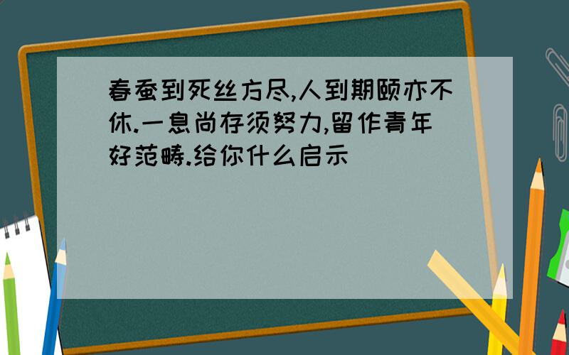 春蚕到死丝方尽,人到期颐亦不休.一息尚存须努力,留作青年好范畴.给你什么启示