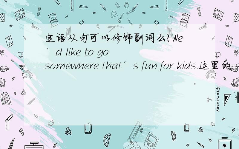 定语从句可以修饰副词么?We’d like to go somewhere that’s fun for kids.这里的 somewhere 就是副词啊