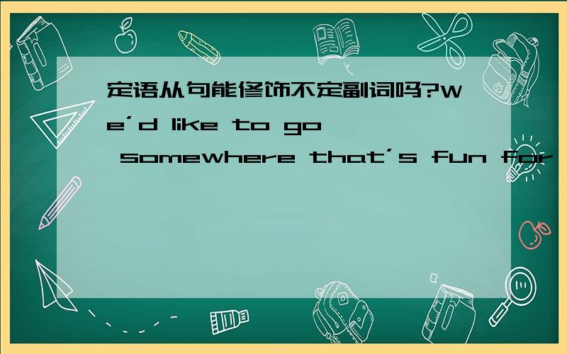 定语从句能修饰不定副词吗?We’d like to go somewhere that’s fun for kids.somewhere是不定副词,定语从句that’s fun for kids能修饰不定副词吗?