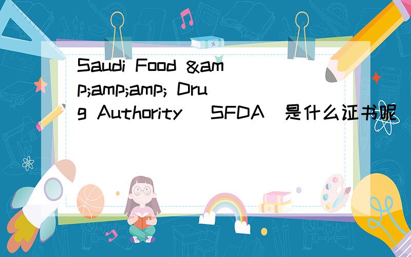 Saudi Food &amp;amp; Drug Authority (SFDA)是什么证书呢