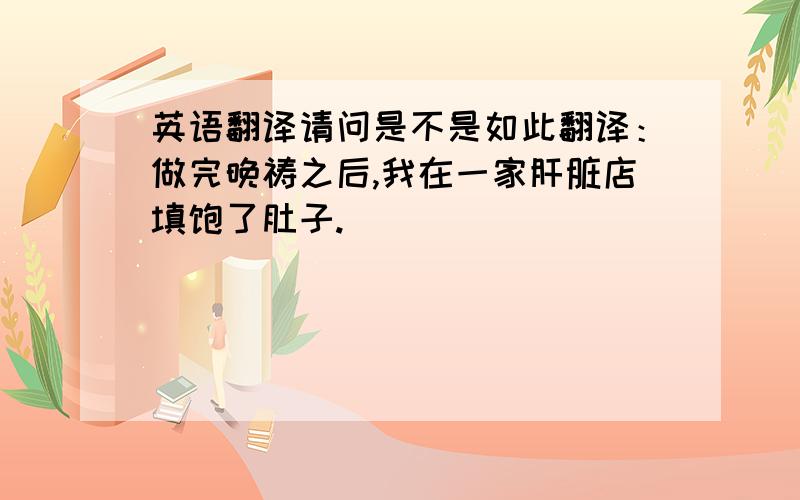 英语翻译请问是不是如此翻译：做完晚祷之后,我在一家肝脏店填饱了肚子.