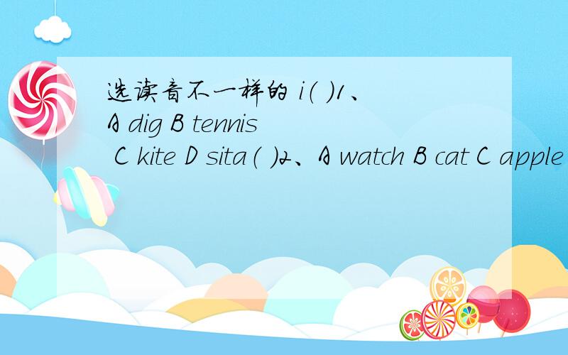 选读音不一样的 i（ ）1、A dig B tennis C kite D sita（ ）2、A watch B cat C apple D atch（ ）3、A peach B school C cherry D chinao（ ）4、A today B spot C fox D softe( )5、A clever B best C zebra D shell