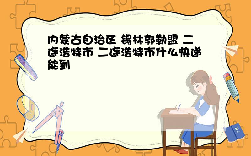 内蒙古自治区 锡林郭勒盟 二连浩特市 二连浩特市什么快递能到