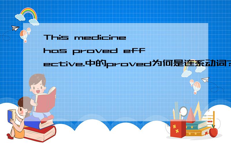 This medicine has proved effective.中的proved为何是连系动词?为何effective是表语????