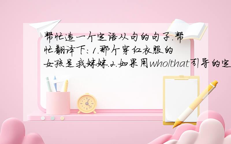 帮忙造一个定语从句的句子.帮忙翻译下：1.那个穿红衣服的女孩是我妹妹.2.如果用who/that引导的定语从句,who/或者that在这句话中做什么成分?是who/that在从句中担任，主语还是宾语？这个意思