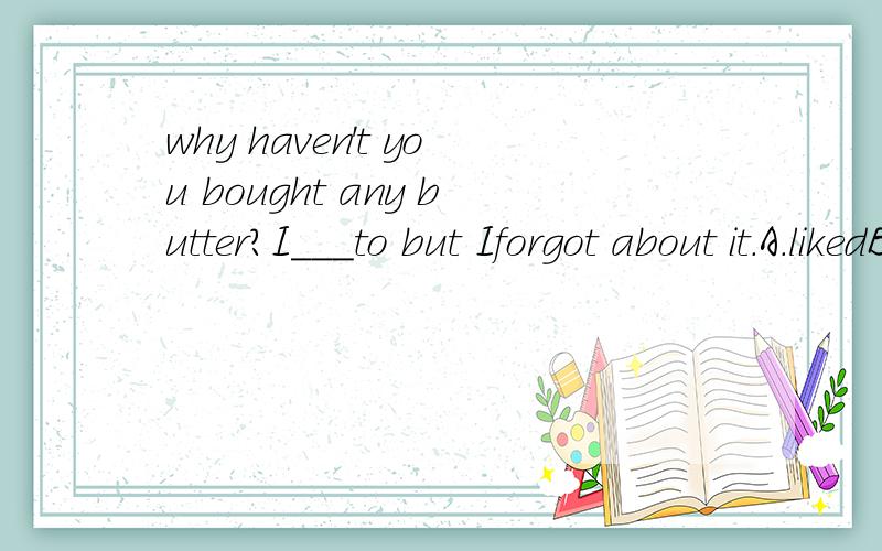 why haven't you bought any butter?I___to but Iforgot about it.A.likedB.wishedC.meantD.expected