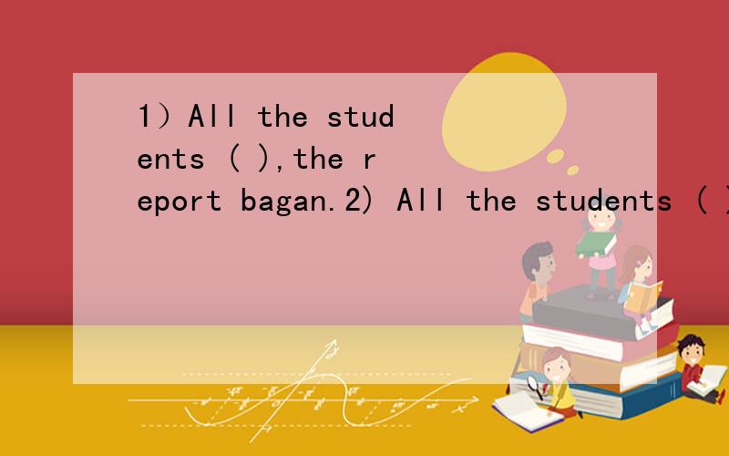 1）All the students ( ),the report bagan.2) All the students ( ),and the report began.1.) A.were seated B.seated C.were sitting D.sat down2.)A.had seated B.seaded C.were sitting D.sat down我想选C和B,第二题感觉好像对着呢,应该是祈使