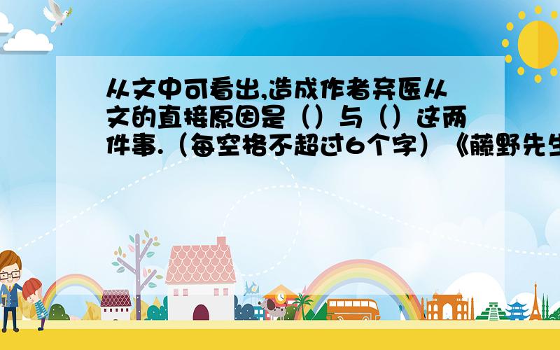 从文中可看出,造成作者弃医从文的直接原因是（）与（）这两件事.（每空格不超过6个字）《藤野先生》