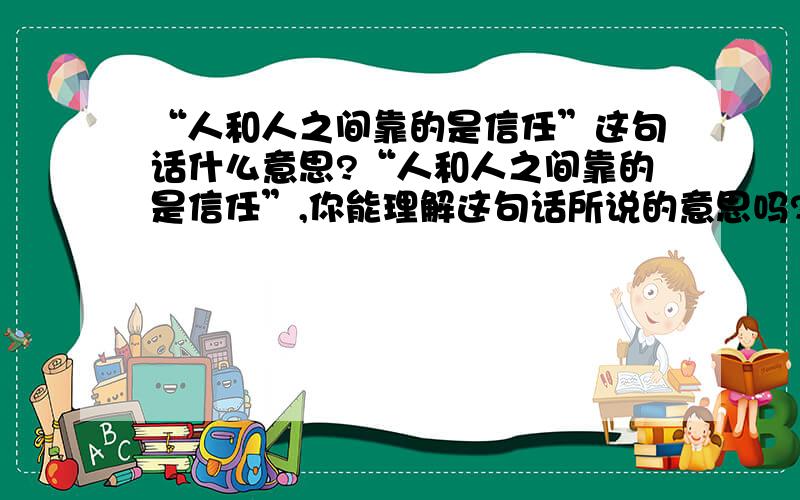 “人和人之间靠的是信任”这句话什么意思?“人和人之间靠的是信任”,你能理解这句话所说的意思吗?（在六年级上册的阅读与训练中的《信任》一课）拜托了!有老师说的答案吗?