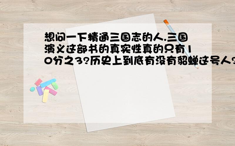 想问一下精通三国志的人.三国演义这部书的真实性真的只有10分之3?历史上到底有没有貂蝉这号人?历史上根本就没有桃园三结义?历史上关羽拿的根本就不是青龙弯月刀?历史上张飞不是黑脸?