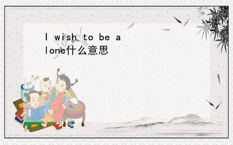 I wish to be alone什么意思