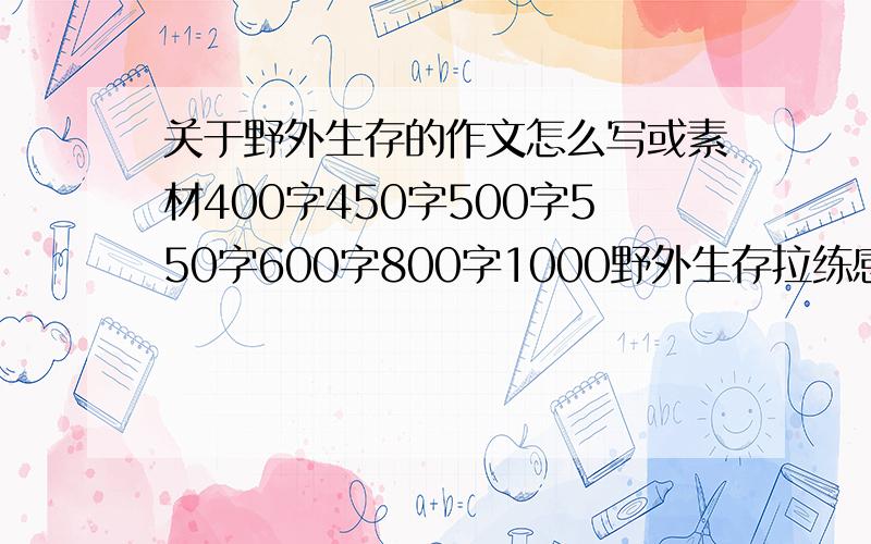 关于野外生存的作文怎么写或素材400字450字500字550字600字800字1000野外生存拉练感悟 为期两天的野外生存拉练结束了,浑身的疲惫和酸痛不时让我回想起丰富多彩的训练生活,每一个情节都历历