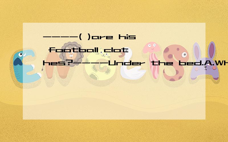 ----( )are his football clothes?----Under the bed.A.Where B.Who C.Whose D.What