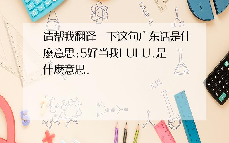 请帮我翻译一下这句广东话是什麽意思:5好当我LULU.是什麽意思.