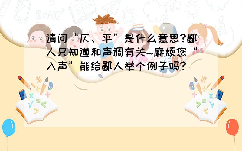 请问“仄、平”是什么意思?鄙人只知道和声调有关~麻烦您“入声”能给鄙人举个例子吗?