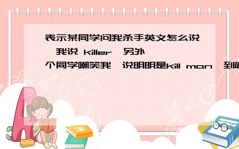 表示某同学问我杀手英文怎么说,我说 killer,另外一个同学嘲笑我,说明明是kill man,到底是什么啊