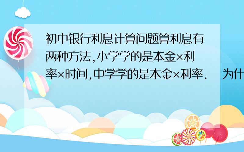 初中银行利息计算问题算利息有两种方法,小学学的是本金×利率×时间,中学学的是本金×利率.   为什么中学的不用乘以时间?什么时候要乘以时间?为什么为什么为什么.