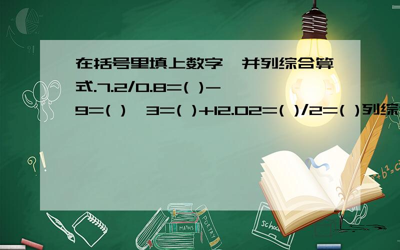 在括号里填上数字,并列综合算式.7.2/0.8=( )-9=( )*3=( )+12.02=( )/2=( )列综合算式:( )405*5=( )-1005=( )/20=( )-30.1=( )列综合算式:( )