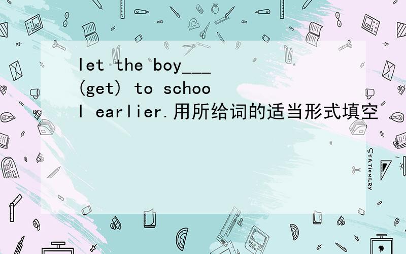 let the boy___(get) to school earlier.用所给词的适当形式填空