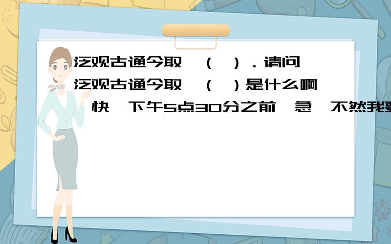 泛观古通今取,（ ）．请问,泛观古通今取,（ ）是什么啊,快,下午5点30分之前,急,不然我要死啦,是下一句,我在网上找了很久了,但还是找不到