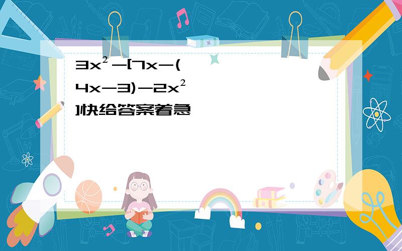 3x²-[7x-(4x-3)-2x²]快给答案着急