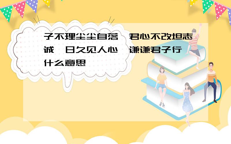 子不理尘尘自落,君心不改坦志诚,日久见人心,谦谦君子行,什么意思