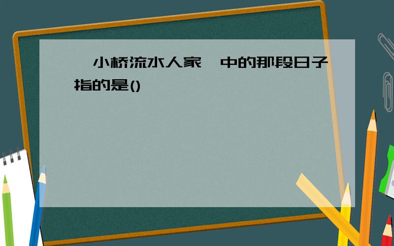 《小桥流水人家》中的那段日子指的是()