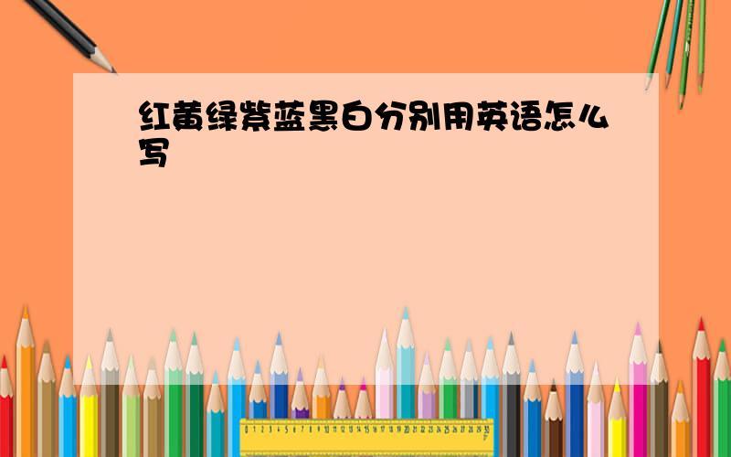 红黄绿紫蓝黑白分别用英语怎么写