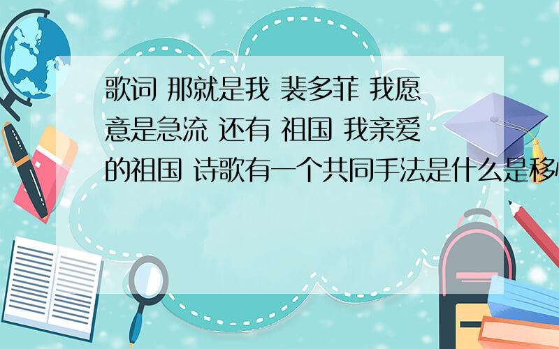 歌词 那就是我 裴多菲 我愿意是急流 还有 祖国 我亲爱的祖国 诗歌有一个共同手法是什么是移情么 能帮忙举出来几个其他的例子么