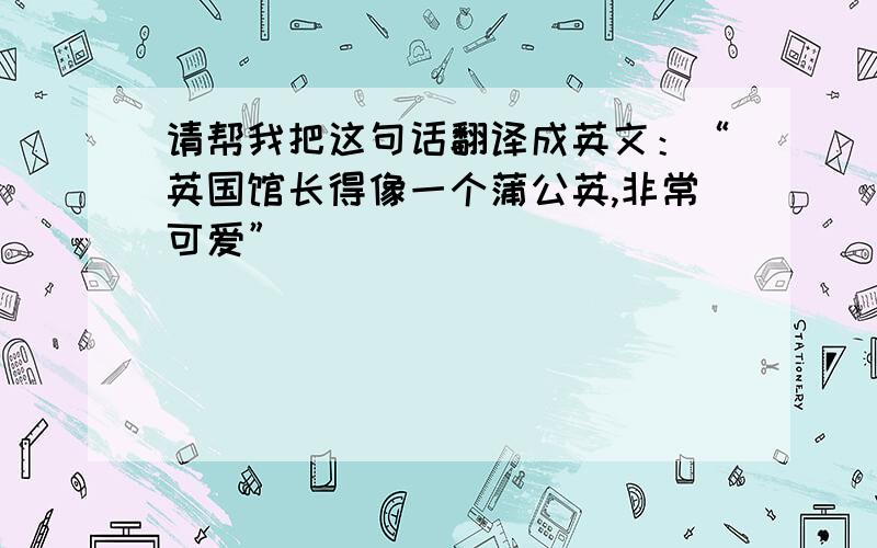 请帮我把这句话翻译成英文：“英国馆长得像一个蒲公英,非常可爱”