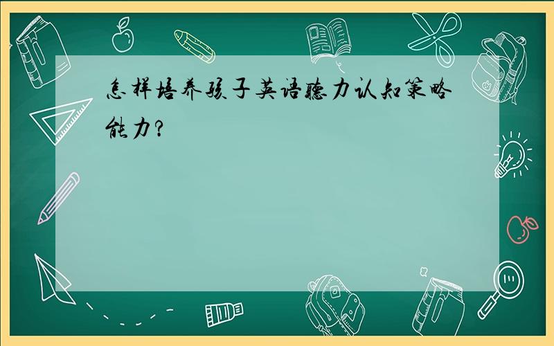 怎样培养孩子英语听力认知策略能力?