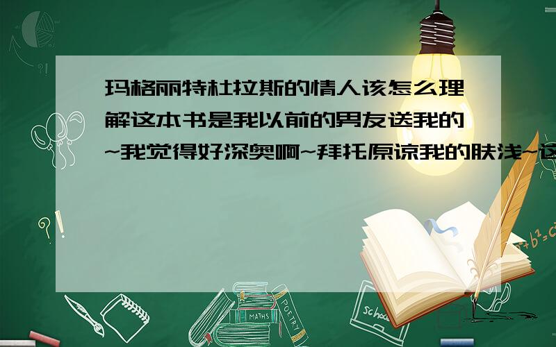 玛格丽特杜拉斯的情人该怎么理解这本书是我以前的男友送我的~我觉得好深奥啊~拜托原谅我的肤浅~这本书到底说的是什么啊~