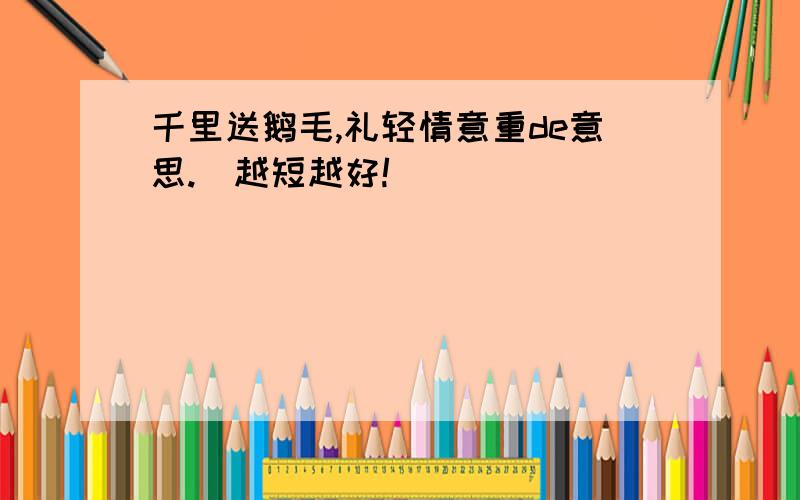 千里送鹅毛,礼轻情意重de意思.〈越短越好!〉