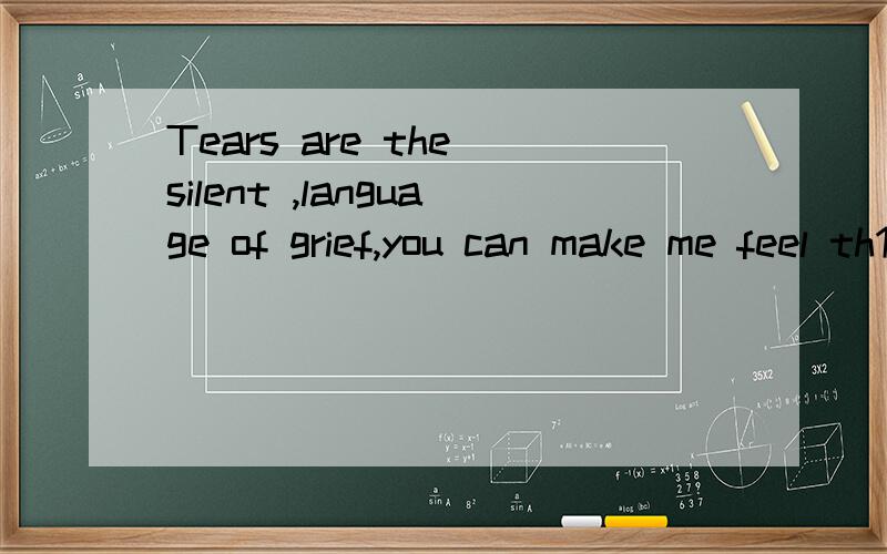 Tears are the silent ,language of grief,you can make me feel th1s way .Tears are the silent ,language of grief,you can make me feel th1s way .翻译