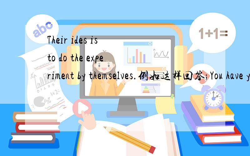 Their ides is to do the experiment by themselves.例如这样回答;You have your own plate of food.You主语 have谓语 your own plate of food宾语 翻译:你有自己的菜碟.