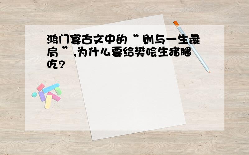 鸿门宴古文中的“ 则与一生彘肩 ”,为什么要给樊哙生猪腿吃?