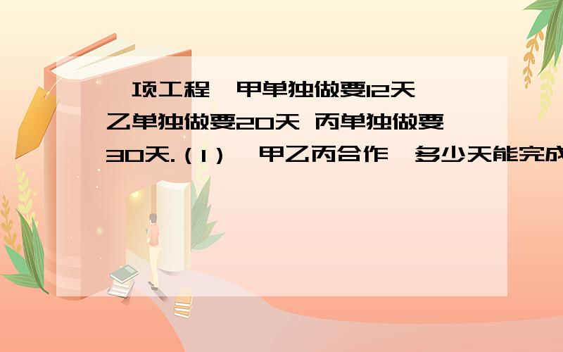 一项工程,甲单独做要12天 乙单独做要20天 丙单独做要30天.（1）、甲乙丙合作,多少天能完成这项工程的四分之三?（2）、甲乙合作两天后,余下的由乙丙合作 还要几天才能完成?（3）、甲先做3