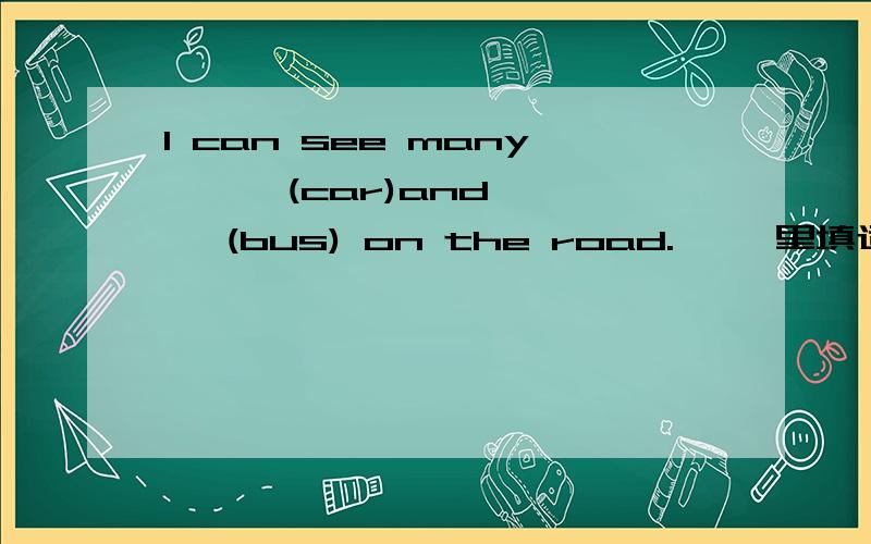 I can see many < >(car)and < >(bus) on the road.< >里填适当形式的名词