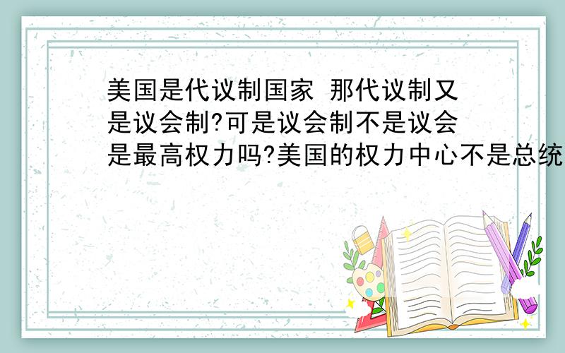 美国是代议制国家 那代议制又是议会制?可是议会制不是议会是最高权力吗?美国的权力中心不是总统美国是代议制国家 那代议制又是议会制?可是议会制不是议会是最高权力吗?美国的权力中