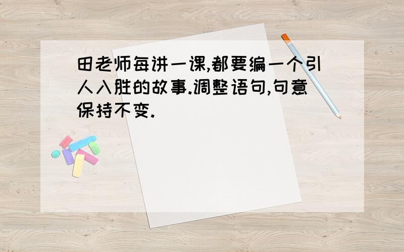 田老师每讲一课,都要编一个引人入胜的故事.调整语句,句意保持不变.