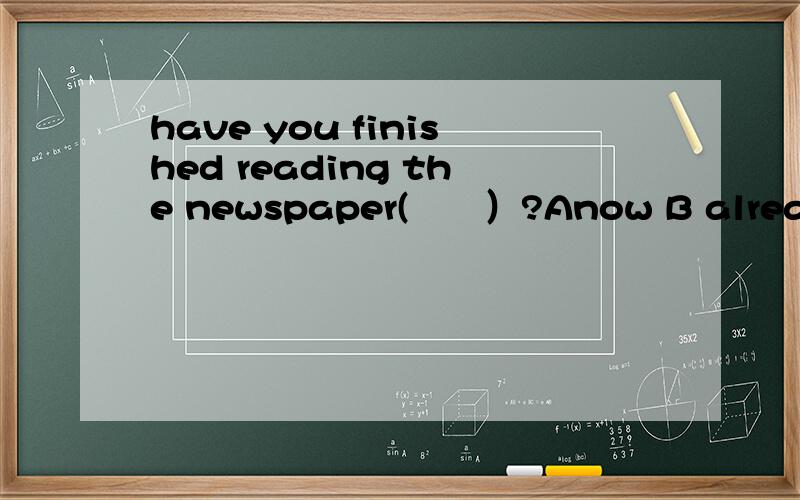 have you finished reading the newspaper(　　）?Anow B alreadly C still D before