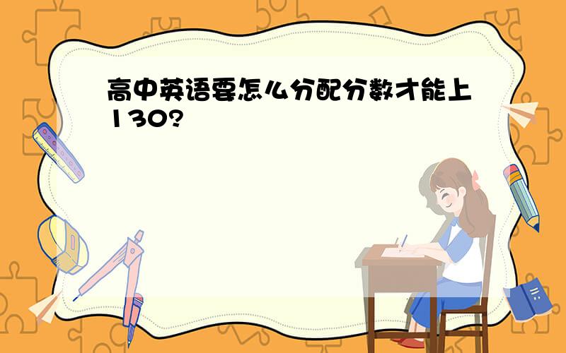 高中英语要怎么分配分数才能上130?