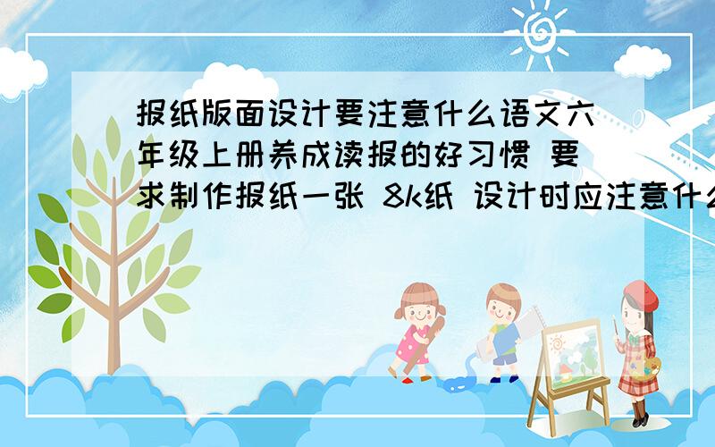 报纸版面设计要注意什么语文六年级上册养成读报的好习惯 要求制作报纸一张 8k纸 设计时应注意什么?最好是补充习题上的要求.