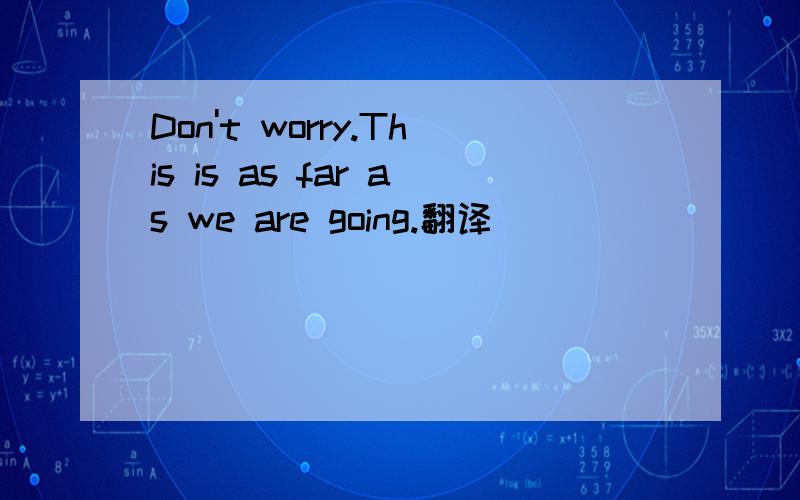 Don't worry.This is as far as we are going.翻译