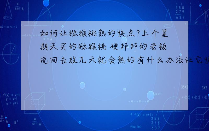 如何让猕猴桃熟的快点?上个星期天买的猕猴桃 硬邦邦的老板说回去放几天就会熟的有什么办法让它快点熟呀谢谢