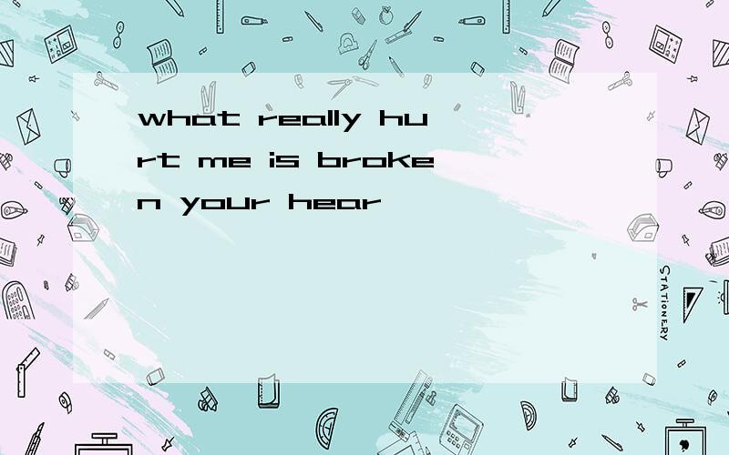 what really hurt me is broken your hear,